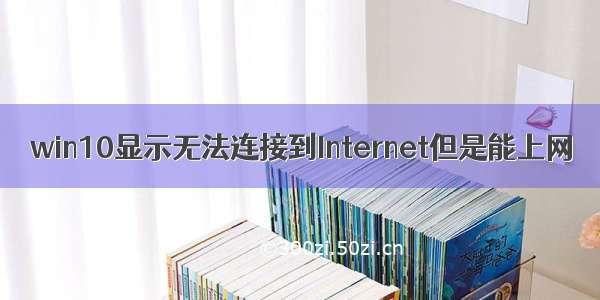 win10显示无法连接到Internet但是能上网