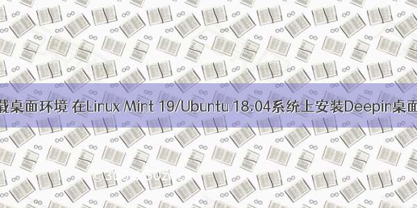 linux mint卸载桌面环境 在Linux Mint 19/Ubuntu 18.04系统上安装Deepin桌面环境的方法