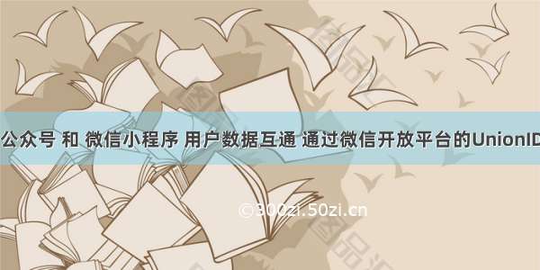 微信公众号 和 微信小程序 用户数据互通 通过微信开放平台的UnionID机制