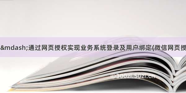 微信公众号开发&mdash;通过网页授权实现业务系统登录及用户绑定(微信网页授权自动登录业务