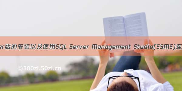 ssms mysql_SQL Server版的安装以及使用SQL Server Management Studio(SSMS)连接数据库的图文方法...