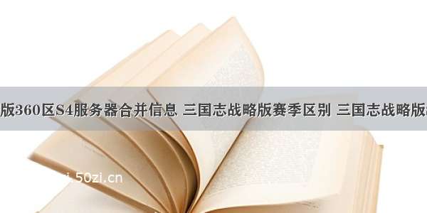 三国志战略版360区S4服务器合并信息 三国志战略版赛季区别 三国志战略版S4赛季与各