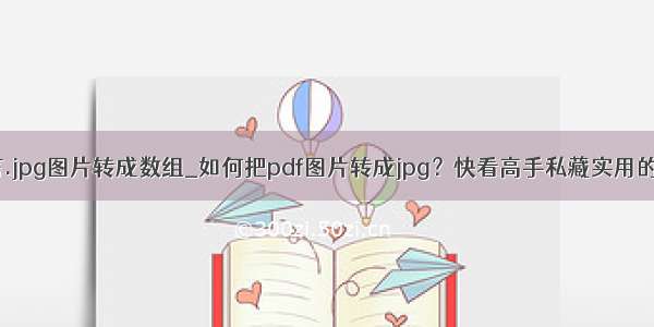 c语言.jpg图片转成数组_如何把pdf图片转成jpg？快看高手私藏实用的技巧