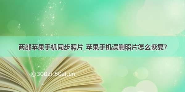 两部苹果手机同步照片_苹果手机误删照片怎么恢复？