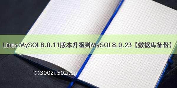 Linux MySQL8.0.11版本升级到MySQL8.0.23【数据库备份】