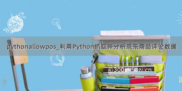 pythonallowpos_利用Python抓取并分析京东商品评论数据