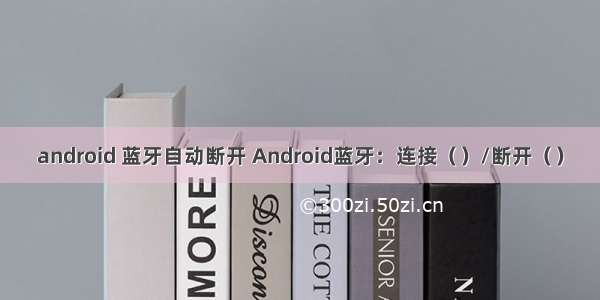 android 蓝牙自动断开 Android蓝牙：连接（）/断开（）