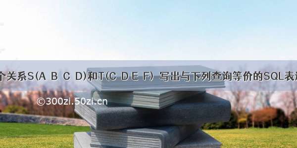 有两个关系S(A  B  C  D)和T(C  D E  F)  写出与下列查询等价的SQL表达式: