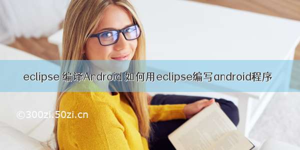 eclipse 编译Android 如何用eclipse编写android程序