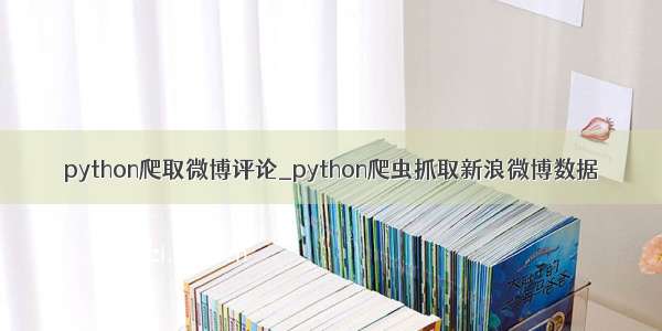 python爬取微博评论_python爬虫抓取新浪微博数据