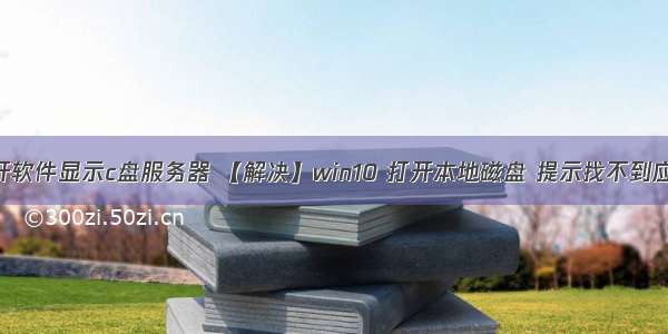 win10打开软件显示c盘服务器 【解决】win10 打开本地磁盘 提示找不到应用程序...