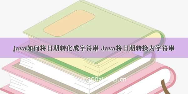 java如何将日期转化成字符串 Java将日期转换为字符串