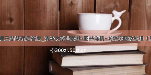 数字图像处理王慧琴课后答案_清华大学出版社-图书详情-《数字图像处理（第3版）》...