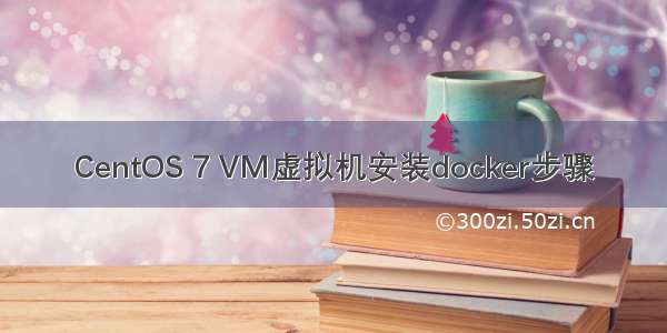 CentOS 7 VM虚拟机安装docker步骤