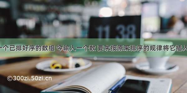 1.已有一个已排好序的数组 今输入一个数 要求按原来排序的规律将它插入数组中。