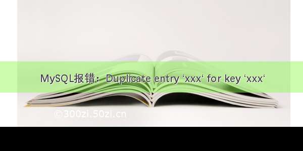 MySQL报错：Duplicate entry ‘xxx‘ for key ‘xxx‘