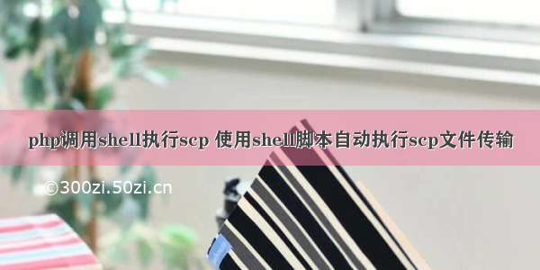 php调用shell执行scp 使用shell脚本自动执行scp文件传输