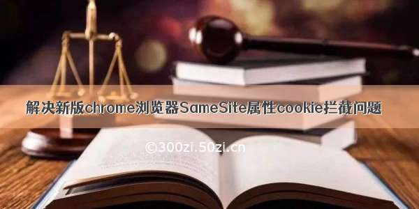 解决新版chrome浏览器SameSite属性cookie拦截问题