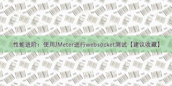 性能进阶：使用JMeter进行websocket测试【建议收藏】