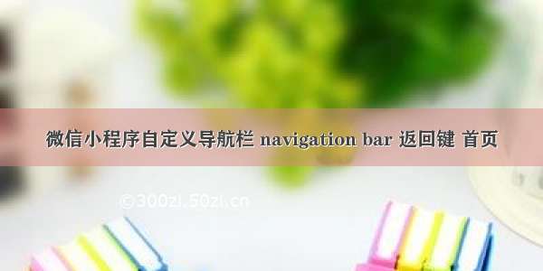 微信小程序自定义导航栏 navigation bar 返回键 首页