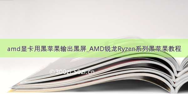 amd显卡用黑苹果输出黑屏_AMD锐龙Ryzen系列黑苹果教程