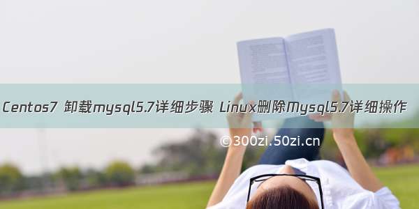 Centos7 卸载mysql5.7详细步骤 Linux删除Mysql5.7详细操作