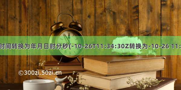 东八区时间转换为年月日时分秒(-10-26T11:34:30Z转换为-10-26 11:34:30)