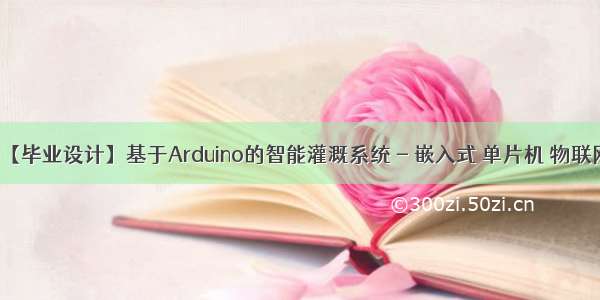 【毕业设计】基于Arduino的智能灌溉系统 - 嵌入式 单片机 物联网