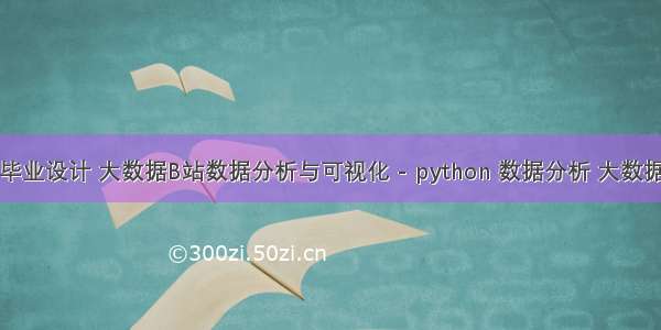 毕业设计 大数据B站数据分析与可视化 - python 数据分析 大数据