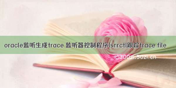 oracle监听生成trace 监听器控制程序lsnrctl跟踪trace file