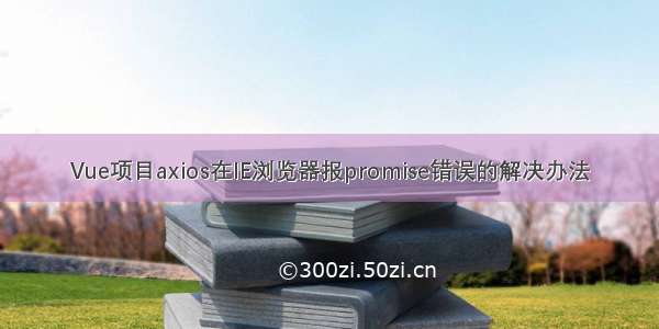 Vue项目axios在IE浏览器报promise错误的解决办法