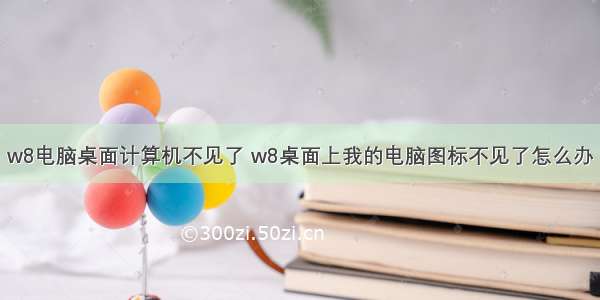 w8电脑桌面计算机不见了 w8桌面上我的电脑图标不见了怎么办