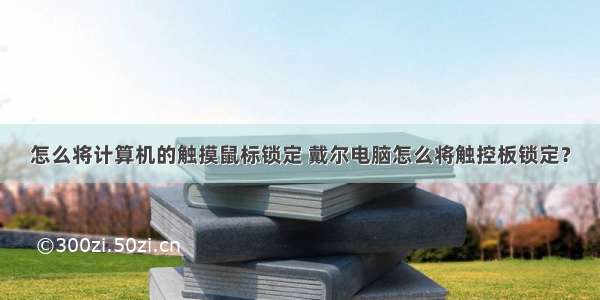 怎么将计算机的触摸鼠标锁定 戴尔电脑怎么将触控板锁定？