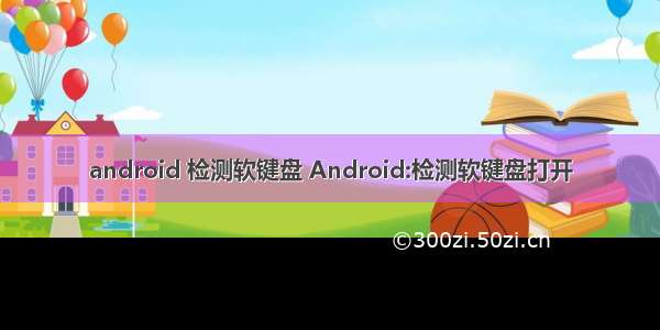 android 检测软键盘 Android:检测软键盘打开