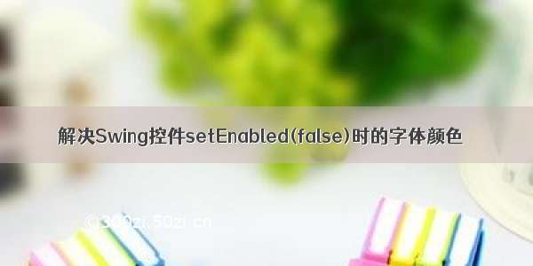 解决Swing控件setEnabled(false)时的字体颜色