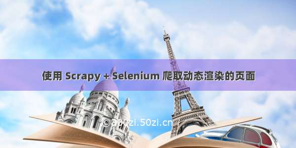 使用 Scrapy + Selenium 爬取动态渲染的页面