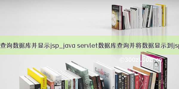 JAVA查询数据库并显示jsp_java servlet数据库查询并将数据显示到jsp页面