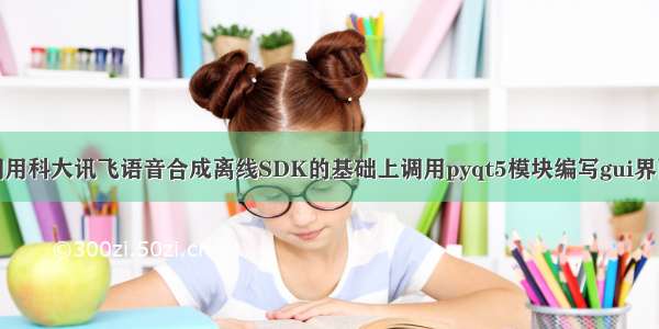 调用科大讯飞语音合成离线SDK的基础上调用pyqt5模块编写gui界面