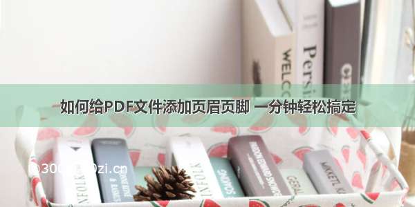 如何给PDF文件添加页眉页脚 一分钟轻松搞定