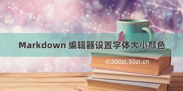 Markdown 编辑器设置字体大小颜色