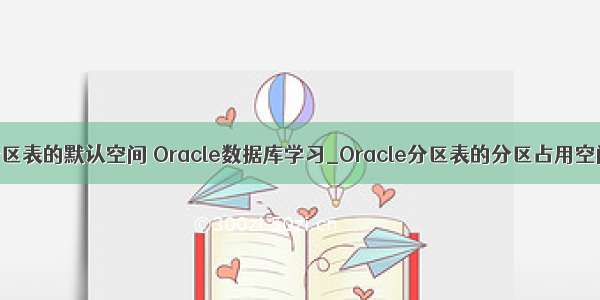 oracle修改分区表的默认空间 Oracle数据库学习_Oracle分区表的分区占用空间为什么是8