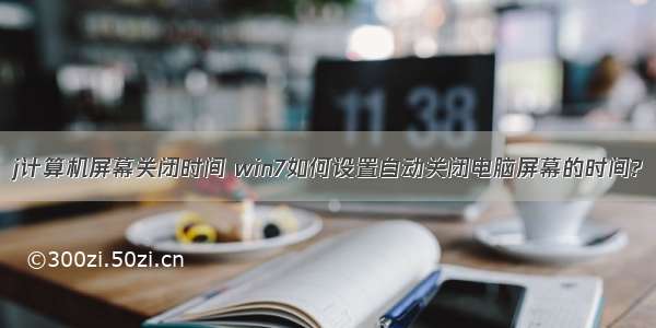 j计算机屏幕关闭时间 win7如何设置自动关闭电脑屏幕的时间?