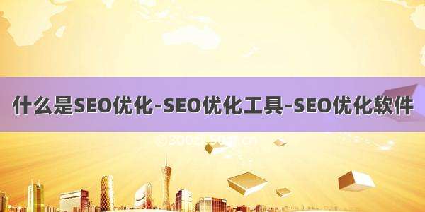 什么是SEO优化-SEO优化工具-SEO优化软件