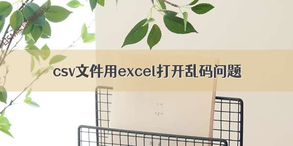 csv文件用excel打开乱码问题