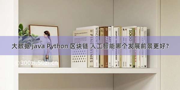 大数据 java Python 区块链 人工智能哪个发展前景更好？