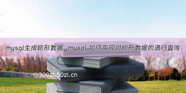 mysql生成树形数据_mysql 如何实现对树形数据的递归查询