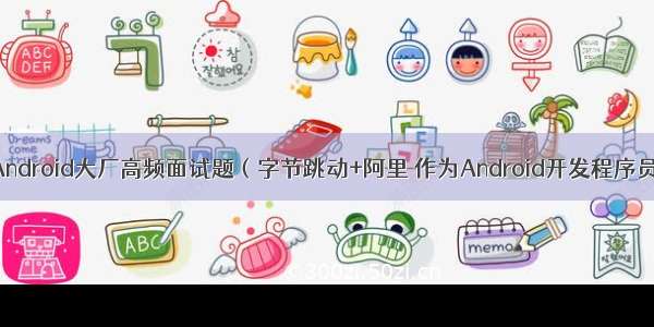 Android大厂高频面试题（字节跳动+阿里 作为Android开发程序员