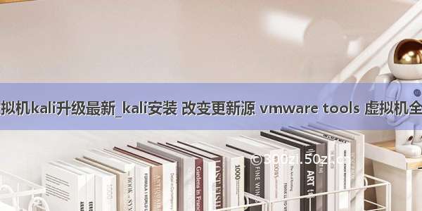 虚拟机kali升级最新_kali安装 改变更新源 vmware tools 虚拟机全屏