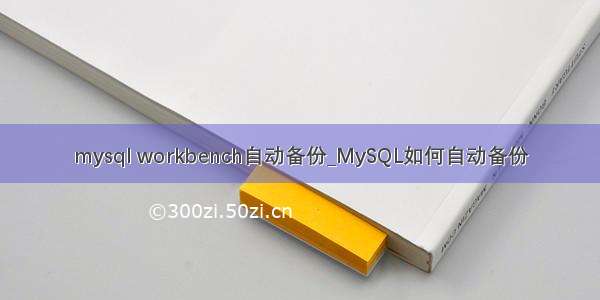 mysql workbench自动备份_MySQL如何自动备份