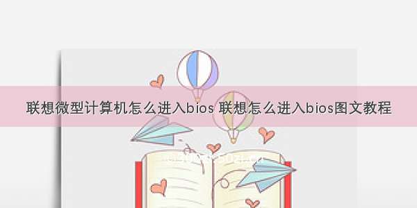 联想微型计算机怎么进入bios 联想怎么进入bios图文教程